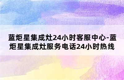 蓝炬星集成灶24小时客服中心-蓝炬星集成灶服务电话24小时热线