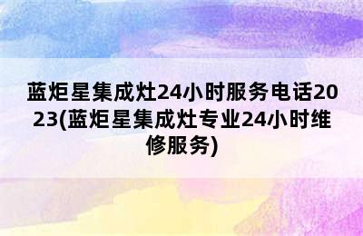 蓝炬星集成灶24小时服务电话2023(蓝炬星集成灶专业24小时维修服务)