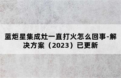 蓝炬星集成灶一直打火怎么回事-解决方案（2023）已更新