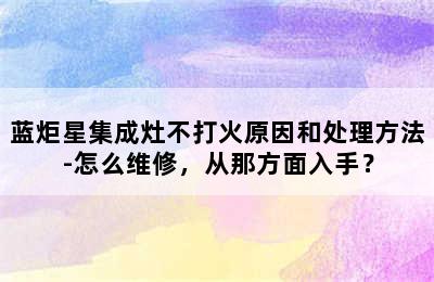 蓝炬星集成灶不打火原因和处理方法-怎么维修，从那方面入手？