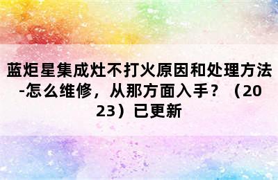 蓝炬星集成灶不打火原因和处理方法-怎么维修，从那方面入手？（2023）已更新