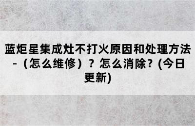 蓝炬星集成灶不打火原因和处理方法-（怎么维修）？怎么消除？(今日更新)