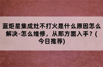 蓝炬星集成灶不打火是什么原因怎么解决-怎么维修，从那方面入手？(今日推荐)