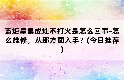 蓝炬星集成灶不打火是怎么回事-怎么维修，从那方面入手？(今日推荐)