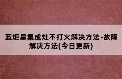 蓝炬星集成灶不打火解决方法-故障解决方法(今日更新)