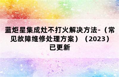 蓝炬星集成灶不打火解决方法-（常见故障维修处理方案）（2023）已更新