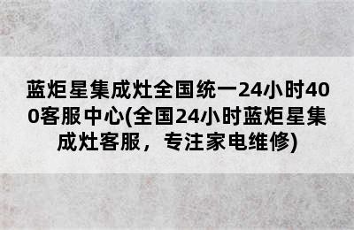 蓝炬星集成灶全国统一24小时400客服中心(全国24小时蓝炬星集成灶客服，专注家电维修)