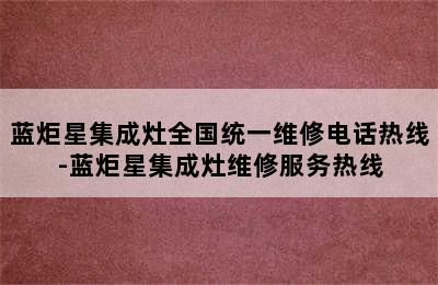 蓝炬星集成灶全国统一维修电话热线-蓝炬星集成灶维修服务热线