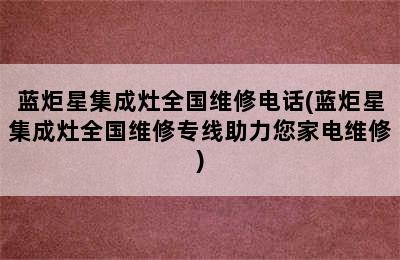 蓝炬星集成灶全国维修电话(蓝炬星集成灶全国维修专线助力您家电维修)