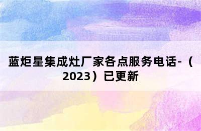 蓝炬星集成灶厂家各点服务电话-（2023）已更新