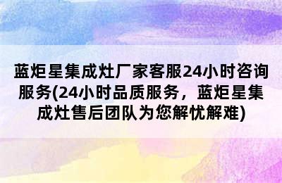 蓝炬星集成灶厂家客服24小时咨询服务(24小时品质服务，蓝炬星集成灶售后团队为您解忧解难)