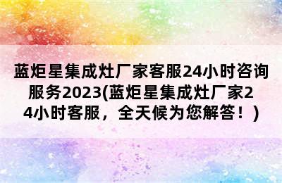 蓝炬星集成灶厂家客服24小时咨询服务2023(蓝炬星集成灶厂家24小时客服，全天候为您解答！)