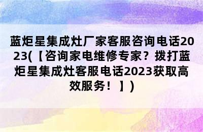 蓝炬星集成灶厂家客服咨询电话2023(【咨询家电维修专家？拨打蓝炬星集成灶客服电话2023获取高效服务！】)