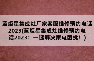 蓝炬星集成灶厂家客服维修预约电话2023(蓝炬星集成灶维修预约电话2023：一键解决家电困扰！)