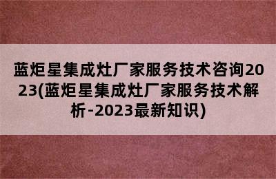 蓝炬星集成灶厂家服务技术咨询2023(蓝炬星集成灶厂家服务技术解析-2023最新知识)