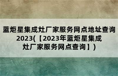 蓝炬星集成灶厂家服务网点地址查询2023(【2023年蓝炬星集成灶厂家服务网点查询】)