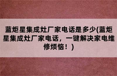 蓝炬星集成灶厂家电话是多少(蓝炬星集成灶厂家电话，一键解决家电维修烦恼！)