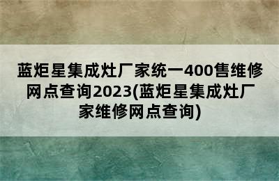 蓝炬星集成灶厂家统一400售维修网点查询2023(蓝炬星集成灶厂家维修网点查询)