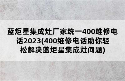 蓝炬星集成灶厂家统一400维修电话2023(400维修电话助你轻松解决蓝炬星集成灶问题)