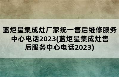 蓝炬星集成灶厂家统一售后维修服务中心电话2023(蓝炬星集成灶售后服务中心电话2023)