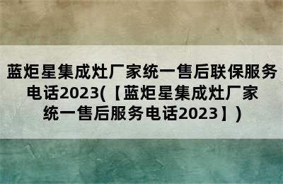 蓝炬星集成灶厂家统一售后联保服务电话2023(【蓝炬星集成灶厂家统一售后服务电话2023】)