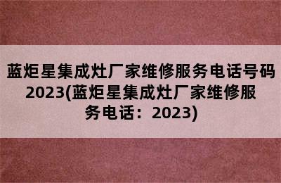 蓝炬星集成灶厂家维修服务电话号码2023(蓝炬星集成灶厂家维修服务电话：2023)