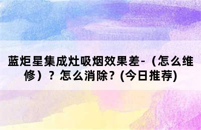 蓝炬星集成灶吸烟效果差-（怎么维修）？怎么消除？(今日推荐)