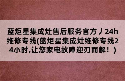 蓝炬星集成灶售后服务官方丿24h维修专线(蓝炬星集成灶维修专线24小时,让您家电故障迎刃而解！)