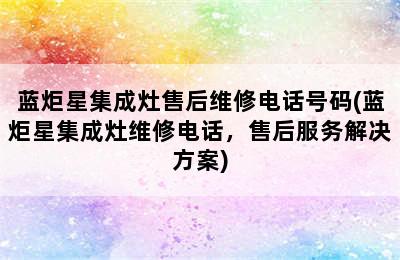 蓝炬星集成灶售后维修电话号码(蓝炬星集成灶维修电话，售后服务解决方案)