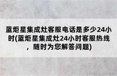 蓝炬星集成灶客服电话是多少24小时(蓝炬星集成灶24小时客服热线，随时为您解答问题)