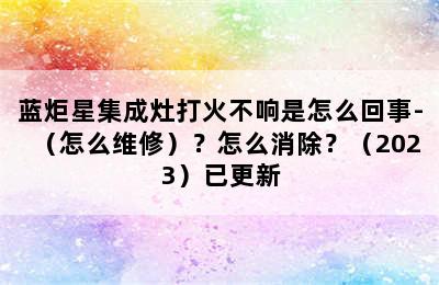 蓝炬星集成灶打火不响是怎么回事-（怎么维修）？怎么消除？（2023）已更新