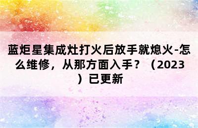 蓝炬星集成灶打火后放手就熄火-怎么维修，从那方面入手？（2023）已更新