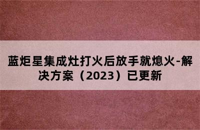 蓝炬星集成灶打火后放手就熄火-解决方案（2023）已更新