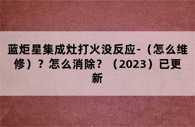 蓝炬星集成灶打火没反应-（怎么维修）？怎么消除？（2023）已更新