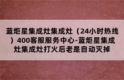 蓝炬星集成灶集成灶（24小时热线）400客服服务中心-蓝炬星集成灶集成灶打火后老是自动灭掉