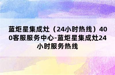 蓝炬星集成灶（24小时热线）400客服服务中心-蓝炬星集成灶24小时服务热线