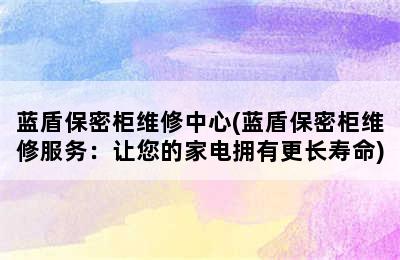 蓝盾保密柜维修中心(蓝盾保密柜维修服务：让您的家电拥有更长寿命)