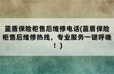 蓝盾保险柜售后维修电话(蓝盾保险柜售后维修热线，专业服务一键呼唤！)