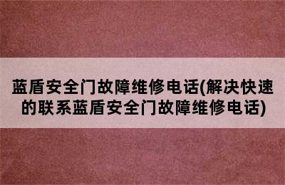 蓝盾安全门故障维修电话(解决快速的联系蓝盾安全门故障维修电话)