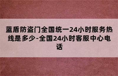 蓝盾防盗门全国统一24小时服务热线是多少-全国24小时客服中心电话