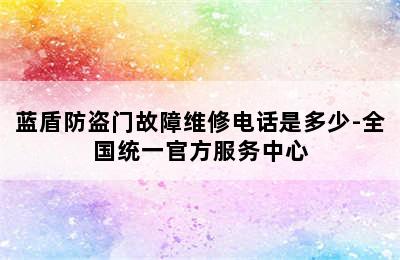 蓝盾防盗门故障维修电话是多少-全国统一官方服务中心