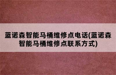 蓝诺森智能马桶维修点电话(蓝诺森智能马桶维修点联系方式)