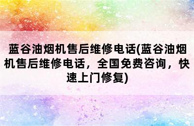 蓝谷油烟机售后维修电话(蓝谷油烟机售后维修电话，全国免费咨询，快速上门修复)