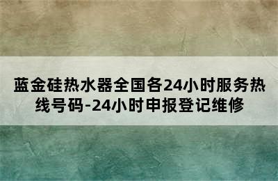 蓝金硅热水器全国各24小时服务热线号码-24小时申报登记维修