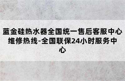 蓝金硅热水器全国统一售后客服中心维修热线-全国联保24小时服务中心