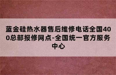 蓝金硅热水器售后维修电话全国400总部报修网点-全国统一官方服务中心