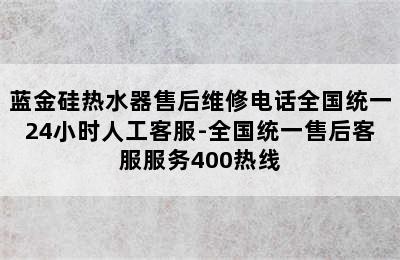 蓝金硅热水器售后维修电话全国统一24小时人工客服-全国统一售后客服服务400热线