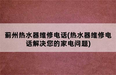 蓟州热水器维修电话(热水器维修电话解决您的家电问题)