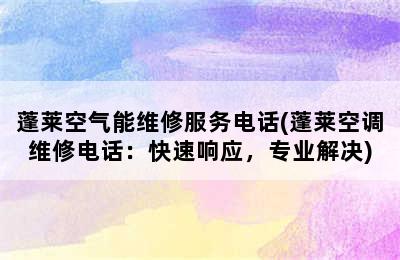 蓬莱空气能维修服务电话(蓬莱空调维修电话：快速响应，专业解决)