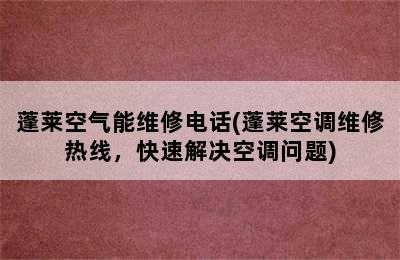 蓬莱空气能维修电话(蓬莱空调维修热线，快速解决空调问题)